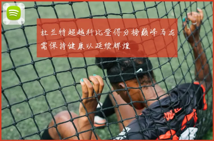 杜兰特超越科比登得分榜巅峰马龙需保持健康以延续辉煌