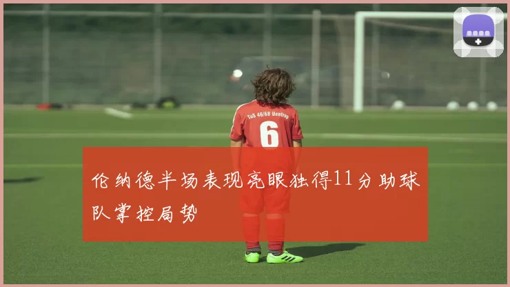 伦纳德半场表现亮眼独得11分助球队掌控局势