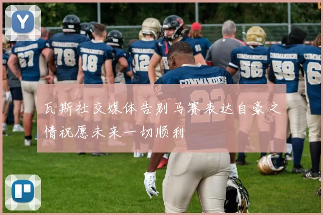 瓦斯社交媒体告别马赛表达自豪之情祝愿未来一切顺利