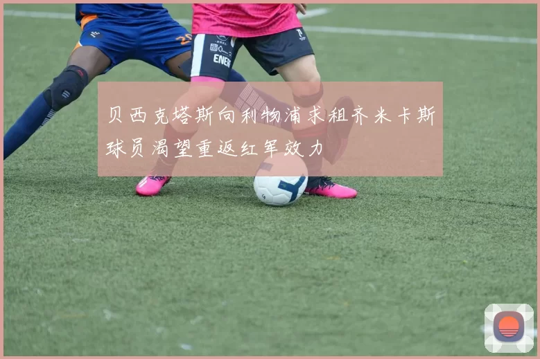 贝西克塔斯向利物浦求租齐米卡斯球员渴望重返红军效力