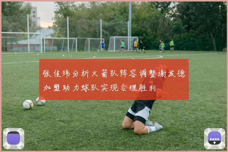 张佳玮分析火箭队阵容调整谢泼德加盟助力球队实现合理胜利