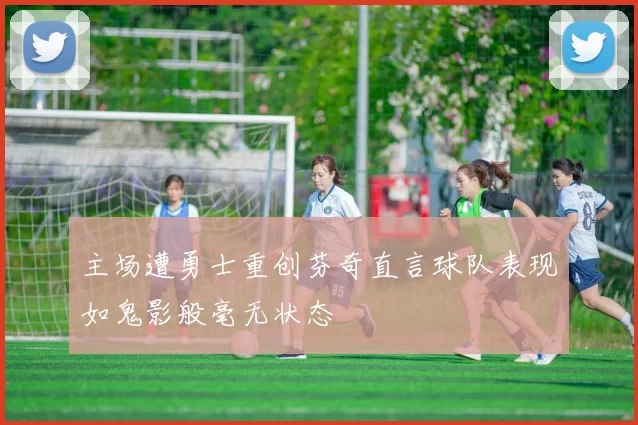 主场遭勇士重创芬奇直言球队表现如鬼影般毫无状态