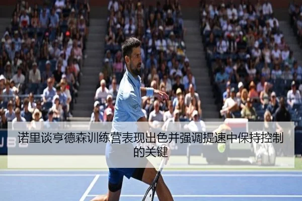 诺里谈亨德森训练营表现出色并强调提速中保持控制的关键 - hth